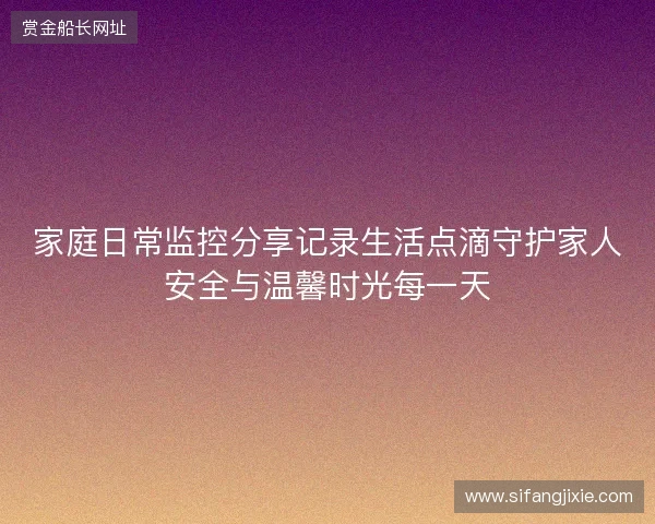 家庭日常监控分享记录生活点滴守护家人安全与温馨时光每一天