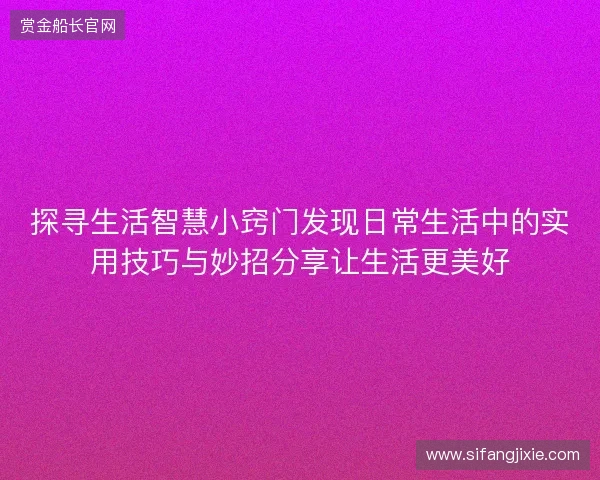 探寻生活智慧小窍门发现日常生活中的实用技巧与妙招分享让生活更美好