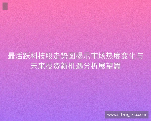 最活跃科技股走势图揭示市场热度变化与未来投资新机遇分析展望篇