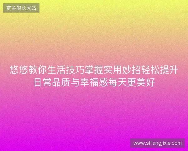 悠悠教你生活技巧掌握实用妙招轻松提升日常品质与幸福感每天更美好 悠悠教你生活技巧掌握实用妙招轻松提升日常品质与幸福感每天更美好