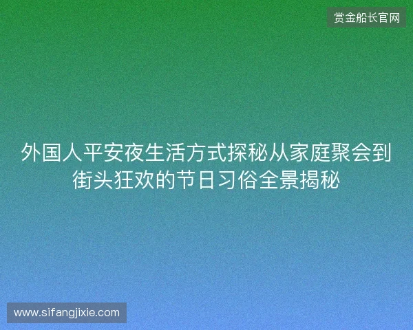 外国人平安夜生活方式探秘从家庭聚会到街头狂欢的节日习俗全景揭秘 外国人平安夜生活方式探秘从家庭聚会到街头狂欢的节日习俗全景揭秘